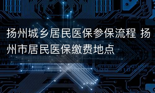 扬州城乡居民医保参保流程 扬州市居民医保缴费地点