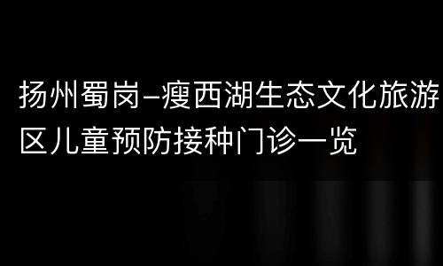 扬州蜀岗-瘦西湖生态文化旅游区儿童预防接种门诊一览