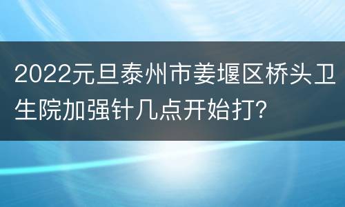 2022元旦泰州市姜堰区桥头卫生院加强针几点开始打？