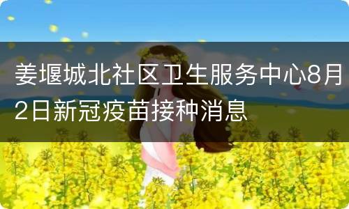 姜堰城北社区卫生服务中心8月2日新冠疫苗接种消息