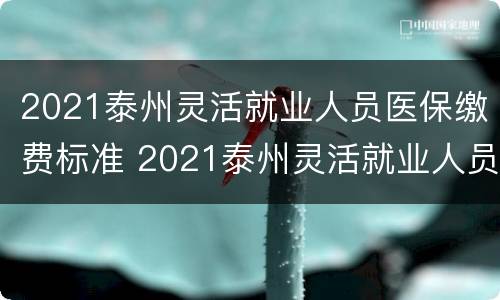 2021泰州灵活就业人员医保缴费标准 2021泰州灵活就业人员医保缴费标准是多少