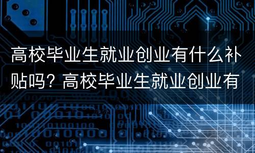 高校毕业生就业创业有什么补贴吗? 高校毕业生就业创业有什么补贴吗多少钱