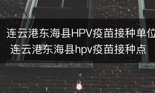 连云港东海县HPV疫苗接种单位 连云港东海县hpv疫苗接种点