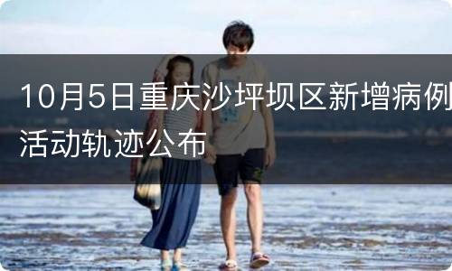 10月5日重庆沙坪坝区新增病例活动轨迹公布