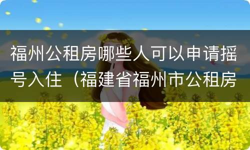 福州公租房哪些人可以申请摇号入住（福建省福州市公租房开始申请了吗）