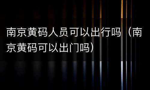 南京黄码人员可以出行吗（南京黄码可以出门吗）