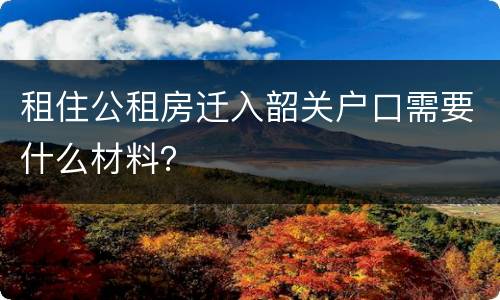 租住公租房迁入韶关户口需要什么材料？