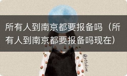 所有人到南京都要报备吗（所有人到南京都要报备吗现在）