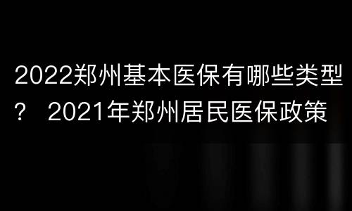 2022郑州基本医保有哪些类型？ 2021年郑州居民医保政策