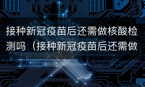 接种新冠疫苗后还需做核酸检测吗（接种新冠疫苗后还需做核酸检测吗现在）