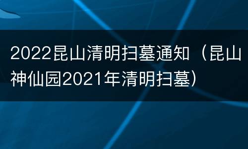 2022昆山清明扫墓通知（昆山神仙园2021年清明扫墓）