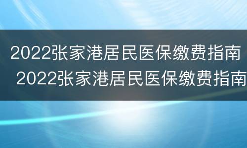 2022张家港居民医保缴费指南 2022张家港居民医保缴费指南电话