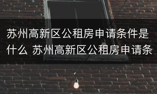 苏州高新区公租房申请条件是什么 苏州高新区公租房申请条件是什么呢
