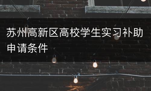 苏州高新区高校学生实习补助申请条件