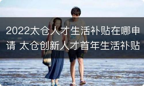 2022太仓人才生活补贴在哪申请 太仓创新人才首年生活补贴