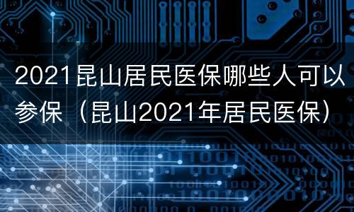 2021昆山居民医保哪些人可以参保（昆山2021年居民医保）