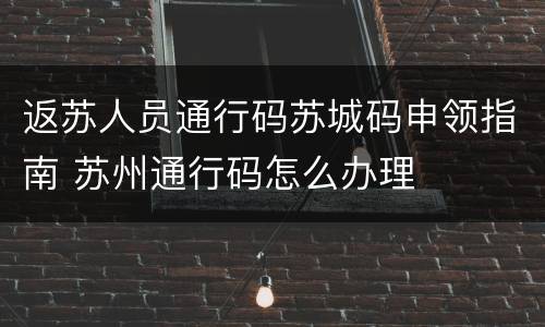 返苏人员通行码苏城码申领指南 苏州通行码怎么办理
