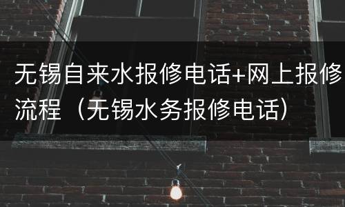 无锡自来水报修电话+网上报修流程（无锡水务报修电话）