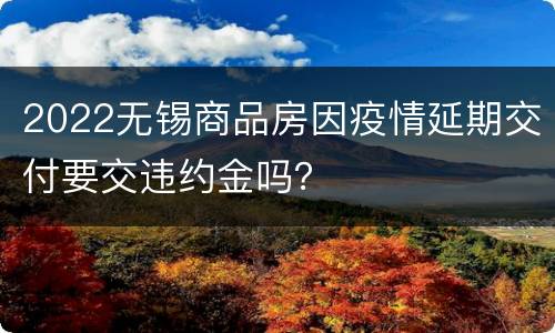 2022无锡商品房因疫情延期交付要交违约金吗？