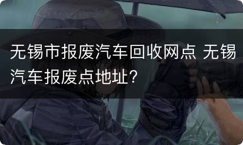无锡市报废汽车回收网点 无锡汽车报废点地址?