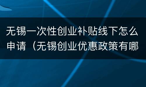 无锡一次性创业补贴线下怎么申请（无锡创业优惠政策有哪些）
