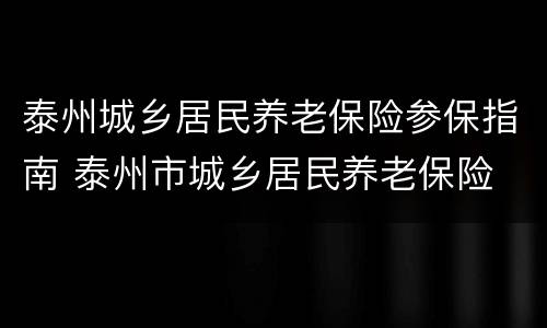 泰州城乡居民养老保险参保指南 泰州市城乡居民养老保险