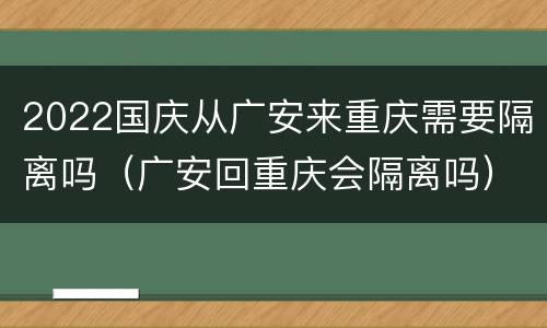 2022国庆从广安来重庆需要隔离吗（广安回重庆会隔离吗）