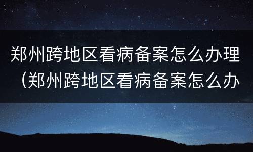 郑州跨地区看病备案怎么办理（郑州跨地区看病备案怎么办理手续）