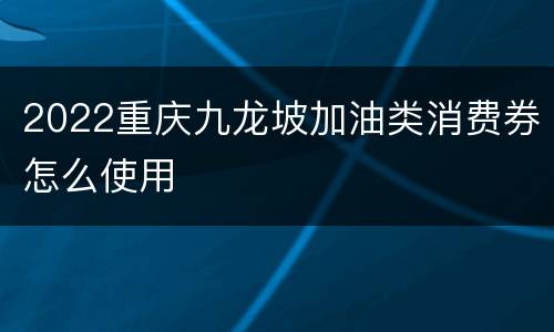 2022重庆九龙坡加油类消费券怎么使用