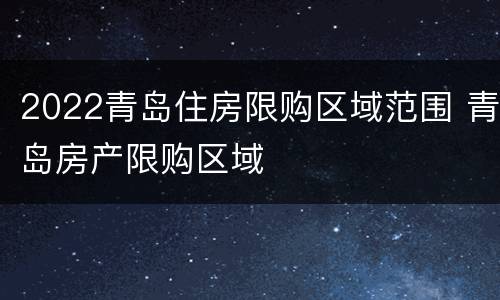 2022青岛住房限购区域范围 青岛房产限购区域