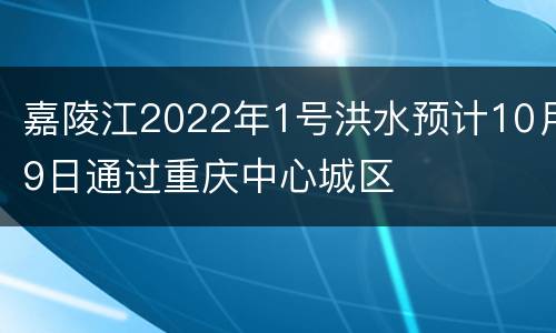 嘉陵江2022年1号洪水预计10月9日通过重庆中心城区
