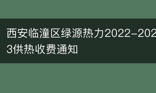 西安临潼区绿源热力2022-2023供热收费通知