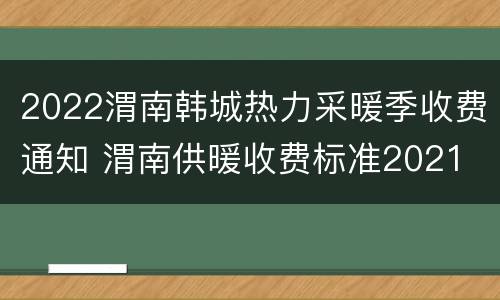 2022渭南韩城热力采暖季收费通知 渭南供暖收费标准2021