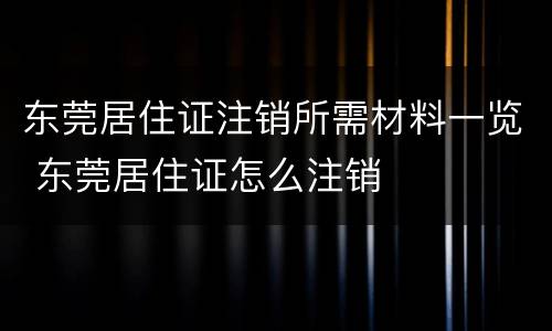 东莞居住证注销所需材料一览 东莞居住证怎么注销