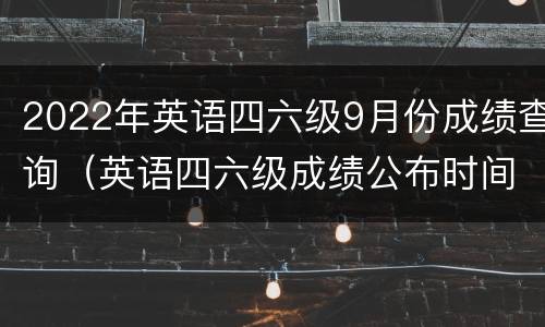 2022年英语四六级9月份成绩查询（英语四六级成绩公布时间2022）