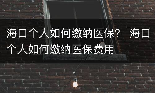 海口个人如何缴纳医保？ 海口个人如何缴纳医保费用