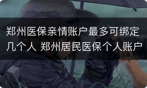 郑州医保亲情账户最多可绑定几个人 郑州居民医保个人账户有钱吗