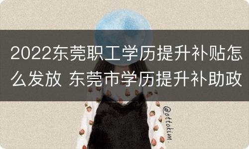 2022东莞职工学历提升补贴怎么发放 东莞市学历提升补助政策