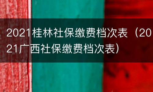 2021桂林社保缴费档次表（2021广西社保缴费档次表）