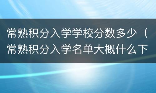 常熟积分入学学校分数多少（常熟积分入学名单大概什么下来）