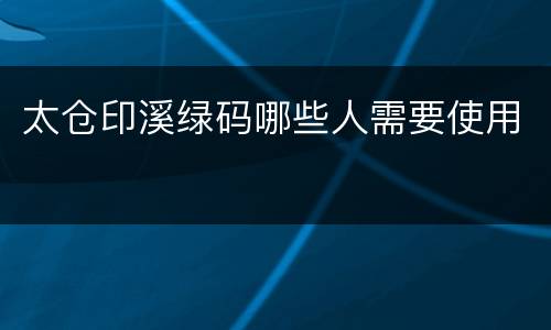 太仓印溪绿码哪些人需要使用