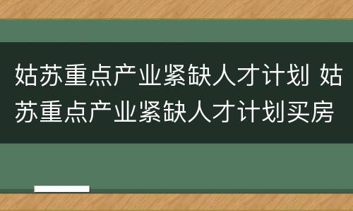 姑苏重点产业紧缺人才计划 姑苏重点产业紧缺人才计划买房有优惠吗?