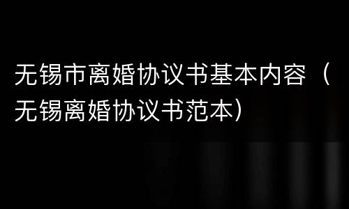 无锡市离婚协议书基本内容（无锡离婚协议书范本）