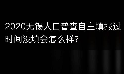 2020无锡人口普查自主填报过时间没填会怎么样？