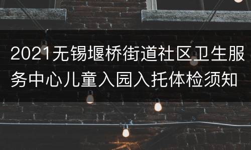 2021无锡堰桥街道社区卫生服务中心儿童入园入托体检须知