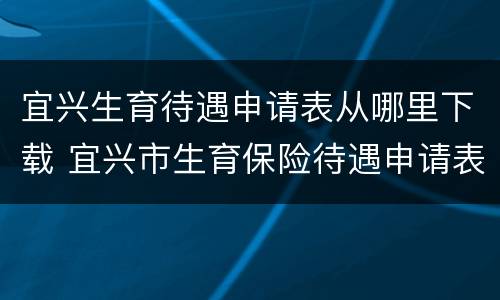 宜兴生育待遇申请表从哪里下载 宜兴市生育保险待遇申请表