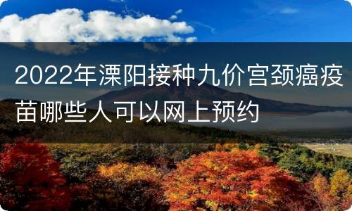 2022年溧阳接种九价宫颈癌疫苗哪些人可以网上预约