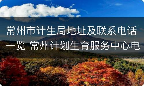 常州市计生局地址及联系电话一览 常州计划生育服务中心电话