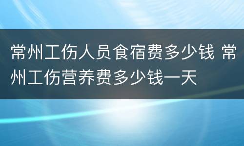 常州工伤人员食宿费多少钱 常州工伤营养费多少钱一天