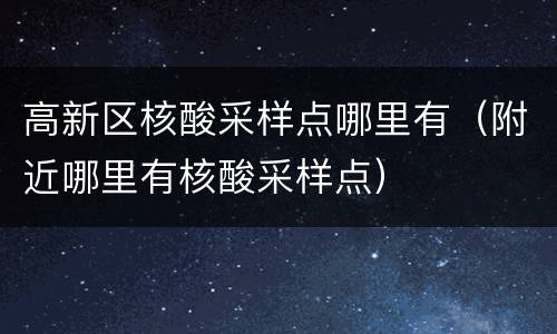 高新区核酸采样点哪里有（附近哪里有核酸采样点）